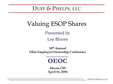 D UFF & P HELPS, LLC Valuing ESOP Shares Presented by Lee Bloom 18 th Annual Ohio Employee Ownership Conference D UFF & P HELPS, LLC Akron, OH April 16,