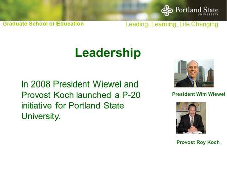 Graduate School of Education Leading, Learning, Life Changing President Wim Wiewel Provost Roy Koch Leadership In 2008 President Wiewel and Provost Koch.