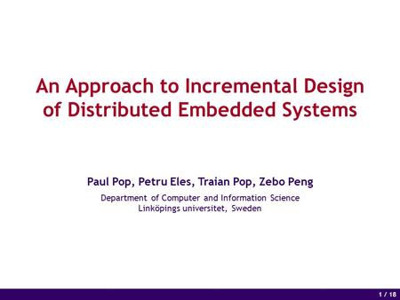 1 of 14 1 / 18 An Approach to Incremental Design of Distributed Embedded Systems Paul Pop, Petru Eles, Traian Pop, Zebo Peng Department of Computer and.