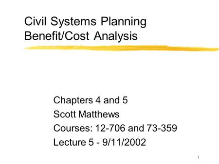 1 Civil Systems Planning Benefit/Cost Analysis Chapters 4 and 5 Scott Matthews Courses: 12-706 and 73-359 Lecture 5 - 9/11/2002.