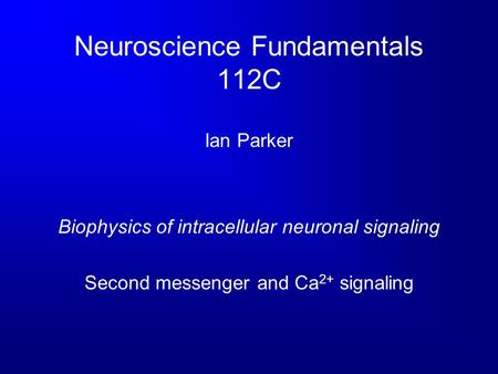 Neuroscience Fundamentals 112C Ian Parker Biophysics of intracellular neuronal signaling Second messenger and Ca 2+ signaling.