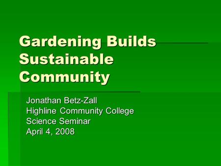 Gardening Builds Sustainable Community Jonathan Betz-Zall Highline Community College Science Seminar April 4, 2008.