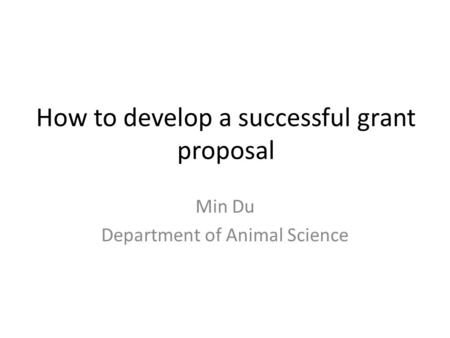 Min Du Department of Animal Science How to develop a successful grant proposal.