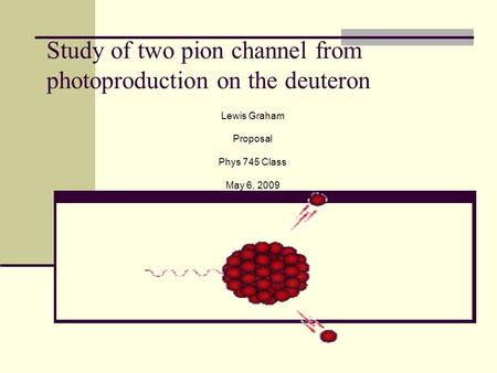 Study of two pion channel from photoproduction on the deuteron Lewis Graham Proposal Phys 745 Class May 6, 2009.