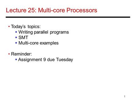 1 Lecture 25: Multi-core Processors Today’s topics:  Writing parallel programs  SMT  Multi-core examples Reminder:  Assignment 9 due Tuesday.