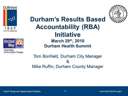 Good Things are Happening in Durham 1 Durham’s Results Based Accountability (RBA) Initiative March 29 th, 2010 Durham Health Summit Tom Bonfield, Durham.