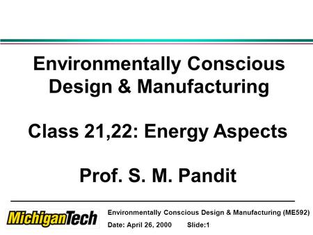 Environmentally Conscious Design & Manufacturing (ME592) Date: April 26, 2000 Slide:1 Environmentally Conscious Design & Manufacturing Class 21,22: Energy.