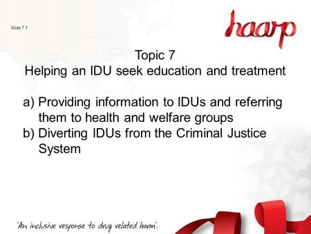Slide 7.1 Topic 7 Helping an IDU seek education and treatment a) Providing information to IDUs and referring them to health and welfare groups b) Diverting.