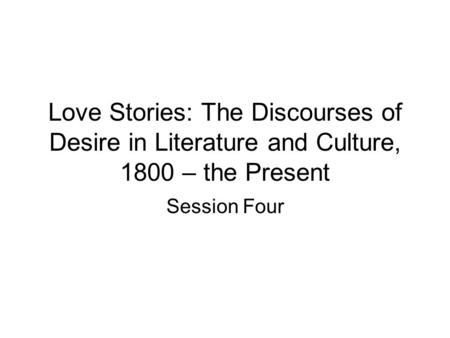 Love Stories: The Discourses of Desire in Literature and Culture, 1800 – the Present Session Four.