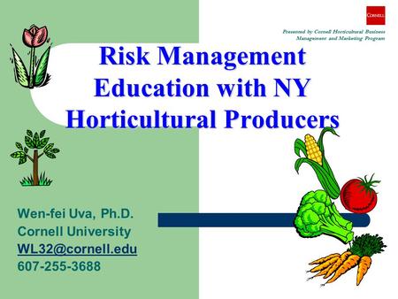 Risk Management Education with NY Horticultural Producers Wen-fei Uva, Ph.D. Cornell University 607-255-3688 Presented by Cornell Horticultural.