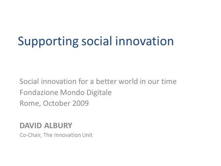 Supporting social innovation Social innovation for a better world in our time Fondazione Mondo Digitale Rome, October 2009 DAVID ALBURY Co-Chair, The Innovation.