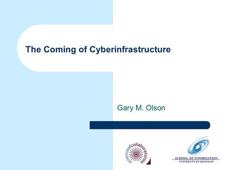 SCHOOL OF INFORMATION UNIVERSITY OF MICHIGAN The Coming of Cyberinfrastructure Gary M. Olson.