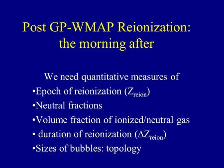 Post GP-WMAP Reionization: the morning after We need quantitative measures of Epoch of reionization (Z reion ) Neutral fractions Volume fraction of ionized/neutral.