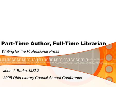 Part-Time Author, Full-Time Librarian Writing for the Professional Press John J. Burke, MSLS 2005 Ohio Library Council Annual Conference.