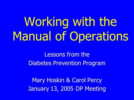 Working with the Manual of Operations Lessons from the Diabetes Prevention Program Mary Hoskin & Carol Percy January 13, 2005 DP Meeting.