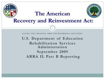 1 SAVING AND CREATING JOBS AND REFORMING EDUCATION U.S. Department of Education Rehabilitation Services Administration September 2009 ARRA IL Part B Reporting.