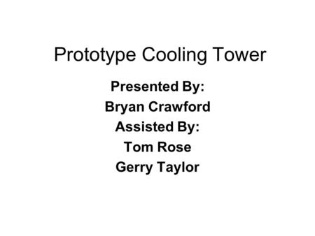 Prototype Cooling Tower Presented By: Bryan Crawford Assisted By: Tom Rose Gerry Taylor.