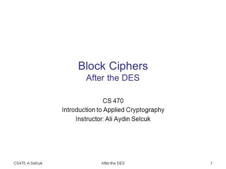 CS470, A.SelcukAfter the DES1 Block Ciphers After the DES CS 470 Introduction to Applied Cryptography Instructor: Ali Aydin Selcuk.