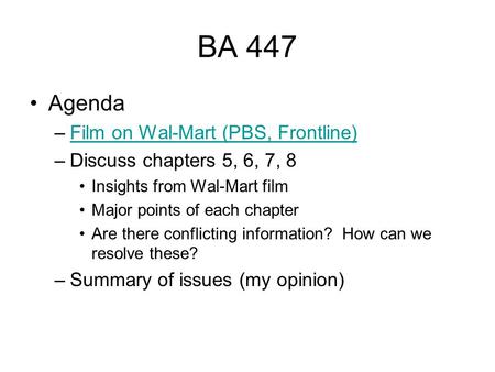 BA 447 Agenda –Film on Wal-Mart (PBS, Frontline)Film on Wal-Mart (PBS, Frontline) –Discuss chapters 5, 6, 7, 8 Insights from Wal-Mart film Major points.