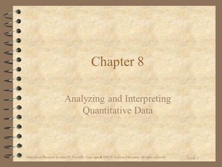 Educational Research by John W. Creswell. Copyright © 2002 by Pearson Education. All rights reserved. Slide 1 Chapter 8 Analyzing and Interpreting Quantitative.
