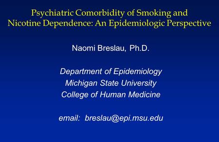 Psychiatric Comorbidity of Smoking and Nicotine Dependence: An Epidemiologic Perspective Naomi Breslau, Ph.D. Department of Epidemiology Michigan State.