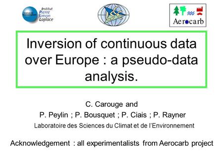 Inversion of continuous data over Europe : a pseudo-data analysis. C. Carouge and P. Peylin ; P. Bousquet ; P. Ciais ; P. Rayner Laboratoire des Sciences.