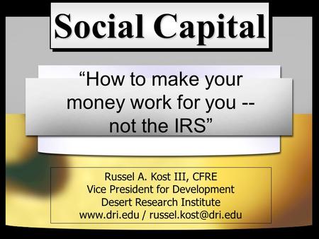 “How to make your money work for you -- not the IRS” Social Capital Russel A. Kost III, CFRE Vice President for Development Desert Research Institute www.dri.edu.