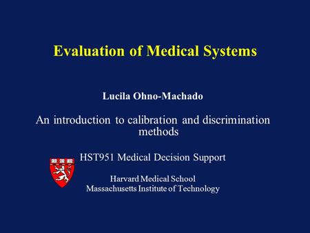 Lucila Ohno-Machado An introduction to calibration and discrimination methods HST951 Medical Decision Support Harvard Medical School Massachusetts Institute.