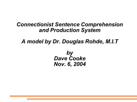 Connectionist Sentence Comprehension and Production System A model by Dr. Douglas Rohde, M.I.T by Dave Cooke Nov. 6, 2004.