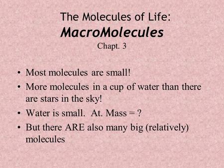 The Molecules of Life : MacroMolecules Chapt. 3 Most molecules are small! More molecules in a cup of water than there are stars in the sky! Water is small.