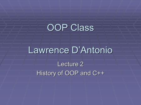 OOP Class Lawrence D’Antonio Lecture 2 History of OOP and C++