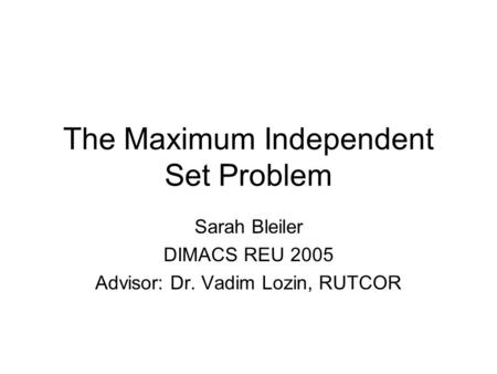 The Maximum Independent Set Problem Sarah Bleiler DIMACS REU 2005 Advisor: Dr. Vadim Lozin, RUTCOR.