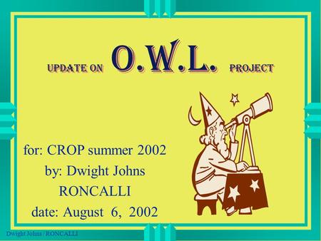 Dwight Johns / RONCALLI update on O.W.L. project for: CROP summer 2002 by: Dwight Johns RONCALLI date: August 6, 2002.