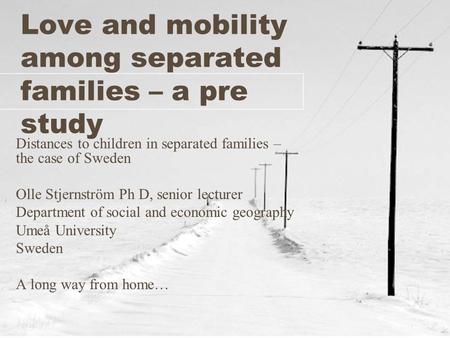 Love and mobility among separated families – a pre study Distances to children in separated families – the case of Sweden Olle Stjernström Ph D, senior.