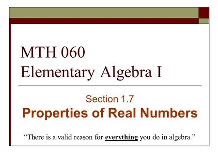 MTH 060 Elementary Algebra I Section 1.7 Properties of Real Numbers “There is a valid reason for everything you do in algebra.”
