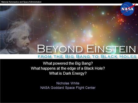 What powered the Big Bang? What happens at the edge of a Black Hole? What is Dark Energy? Nicholas White NASA Goddard Space Flight Center National Aeronautics.