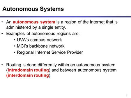 1 Autonomous Systems An autonomous system is a region of the Internet that is administered by a single entity. Examples of autonomous regions are: UVA’s.