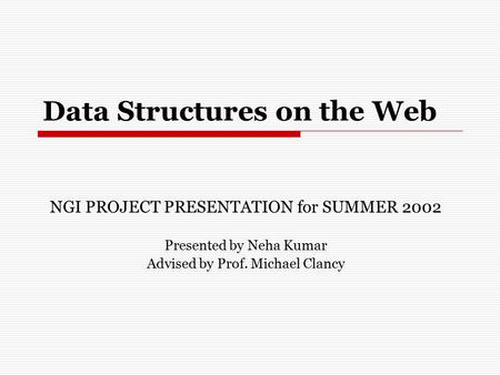 Data Structures on the Web NGI PROJECT PRESENTATION for SUMMER 2002 Presented by Neha Kumar Advised by Prof. Michael Clancy.