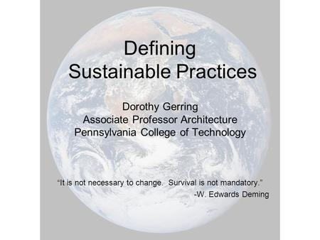 Defining Sustainable Practices Dorothy Gerring Associate Professor Architecture Pennsylvania College of Technology “It is not necessary to change. Survival.