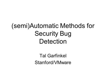 (semi)Automatic Methods for Security Bug Detection Tal Garfinkel Stanford/VMware.