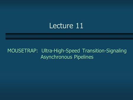 Lecture 11 MOUSETRAP: Ultra-High-Speed Transition-Signaling Asynchronous Pipelines.