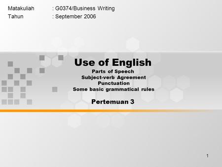 1 Matakuliah: G0374/Business Writing Tahun: September 2006 Use of English Parts of Speech Subject-verb Agreement Punctuation Some basic grammatical rules.