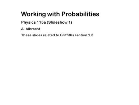 Working with Probabilities Physics 115a (Slideshow 1) A. Albrecht These slides related to Griffiths section 1.3.