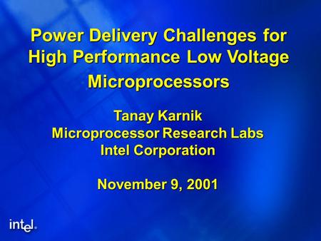 Power Delivery Challenges for High Performance Low Voltage Microprocessors Tanay Karnik Microprocessor Research Labs Intel Corporation November 9, 2001.