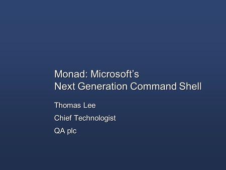 Monad: Microsoft’s Next Generation Command Shell Thomas Lee Chief Technologist QA plc.