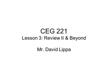 CEG 221 Lesson 3: Review II & Beyond Mr. David Lippa.
