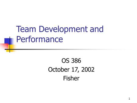 1 Team Development and Performance OS 386 October 17, 2002 Fisher.