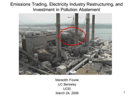 1 Emissions Trading, Electricity Industry Restructuring, and Investment in Pollution Abatement Meredith Fowlie UC Berkeley UCEI March 24, 2006.