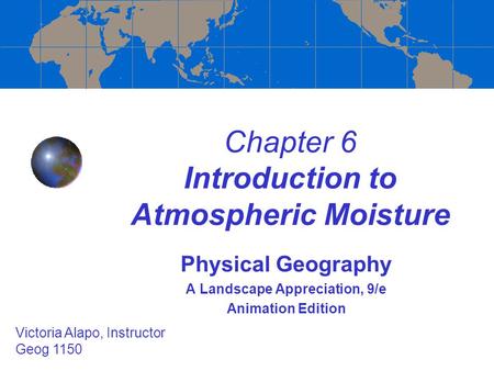 Chapter 6 Introduction to Atmospheric Moisture Physical Geography A Landscape Appreciation, 9/e Animation Edition Victoria Alapo, Instructor Geog 1150.
