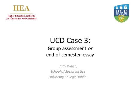 UCD Case 3: Group assessment or end-of-semester essay Judy Walsh, School of Social Justice University College Dublin.
